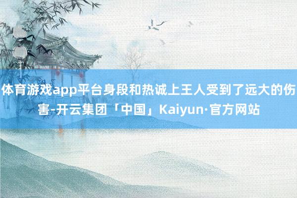 体育游戏app平台身段和热诚上王人受到了远大的伤害-开云集团「中国」Kaiyun·官方网站