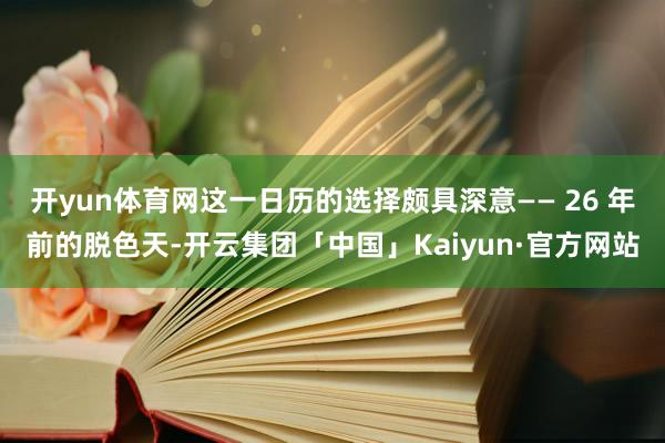 开yun体育网这一日历的选择颇具深意—— 26 年前的脱色天-开云集团「中国」Kaiyun·官方网站