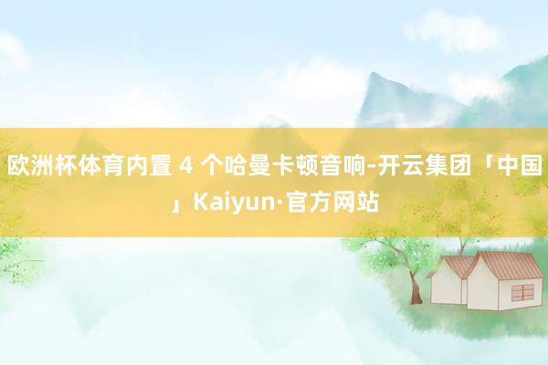 欧洲杯体育内置 4 个哈曼卡顿音响-开云集团「中国」Kaiyun·官方网站