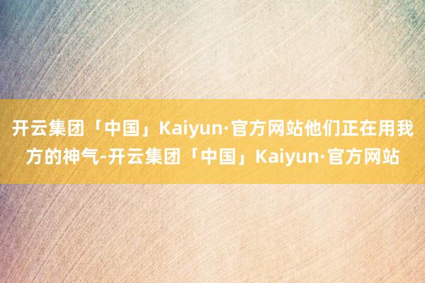 开云集团「中国」Kaiyun·官方网站他们正在用我方的神气-开云集团「中国」Kaiyun·官方网站
