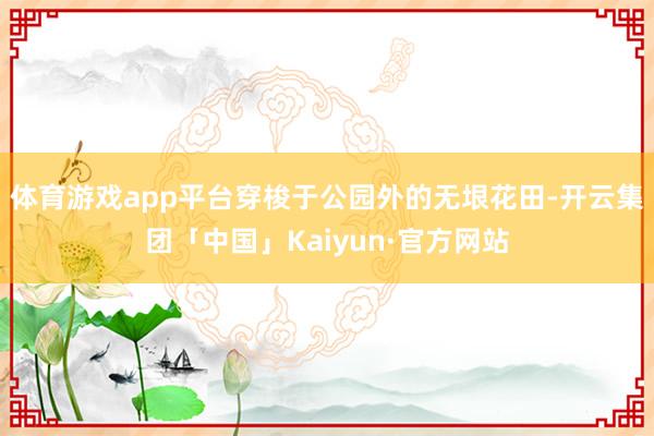 体育游戏app平台穿梭于公园外的无垠花田-开云集团「中国」Kaiyun·官方网站