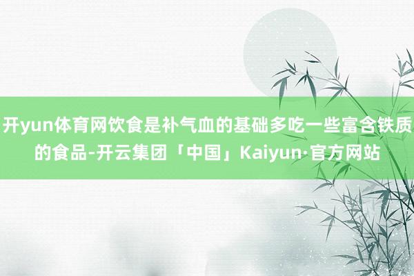 开yun体育网饮食是补气血的基础多吃一些富含铁质的食品-开云集团「中国」Kaiyun·官方网站