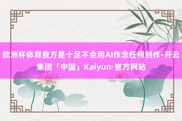 欧洲杯体育我方是十足不会用AI作念任何创作-开云集团「中国」Kaiyun·官方网站