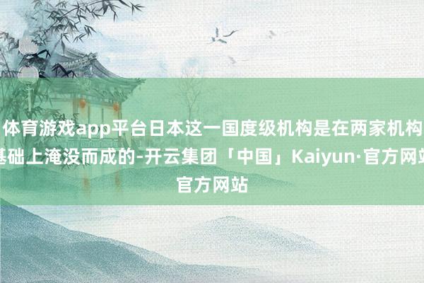 体育游戏app平台日本这一国度级机构是在两家机构基础上淹没而成的-开云集团「中国」Kaiyun·官方网站