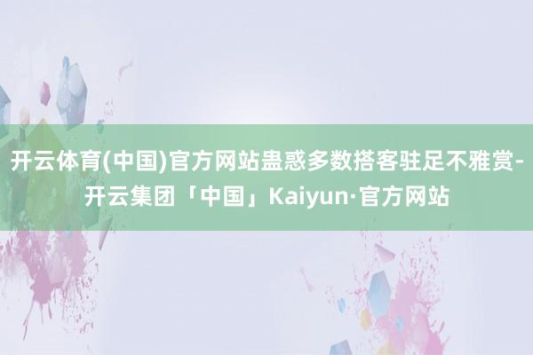 开云体育(中国)官方网站蛊惑多数搭客驻足不雅赏-开云集团「中国」Kaiyun·官方网站