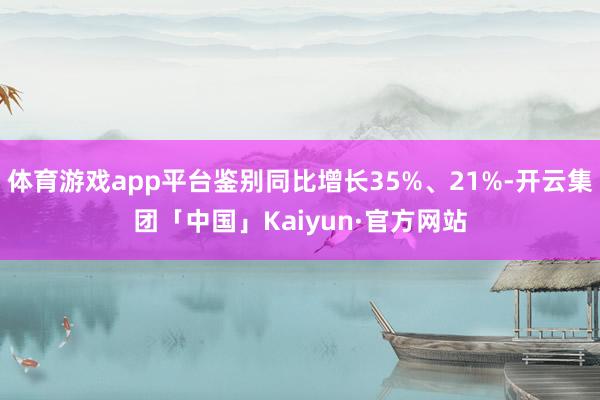 体育游戏app平台鉴别同比增长35%、21%-开云集团「中国」Kaiyun·官方网站