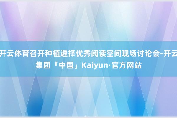 开云体育召开种植遴择优秀阅读空间现场讨论会-开云集团「中国」Kaiyun·官方网站