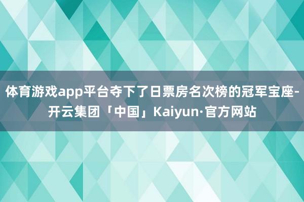 体育游戏app平台夺下了日票房名次榜的冠军宝座-开云集团「中国」Kaiyun·官方网站