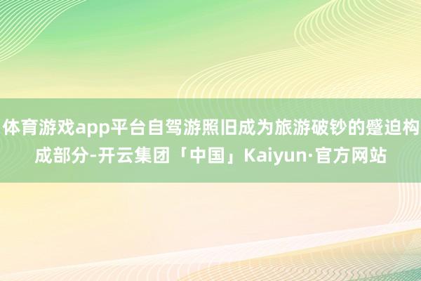 体育游戏app平台自驾游照旧成为旅游破钞的蹙迫构成部分-开云集团「中国」Kaiyun·官方网站