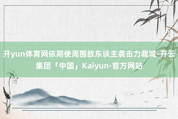 开yun体育网依期使周围敌东谈主袭击力裁减-开云集团「中国」Kaiyun·官方网站