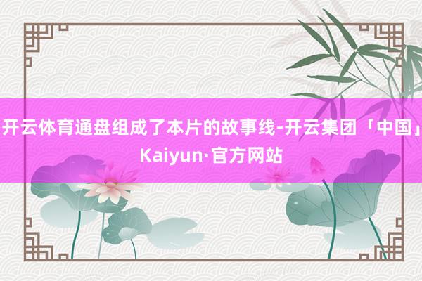 开云体育通盘组成了本片的故事线-开云集团「中国」Kaiyun·官方网站