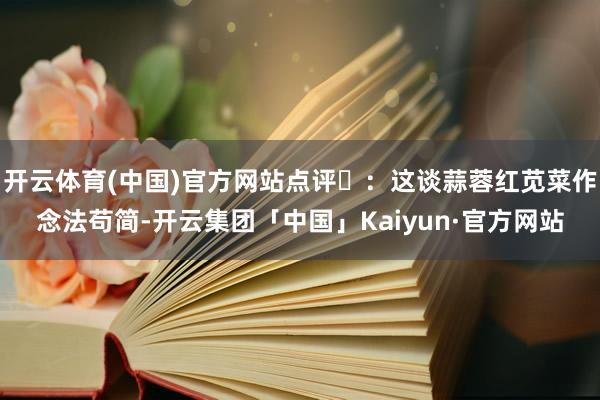 开云体育(中国)官方网站点评‌：这谈蒜蓉红苋菜作念法苟简-开云集团「中国」Kaiyun·官方网站