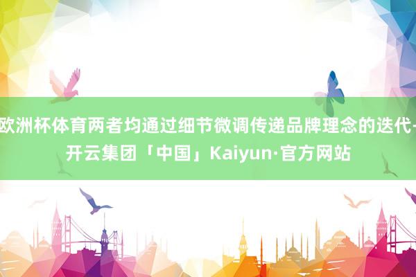 欧洲杯体育两者均通过细节微调传递品牌理念的迭代-开云集团「中国」Kaiyun·官方网站