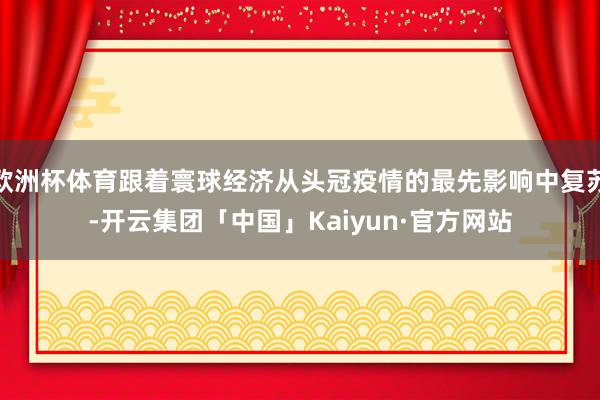 欧洲杯体育跟着寰球经济从头冠疫情的最先影响中复苏-开云集团「中国」Kaiyun·官方网站