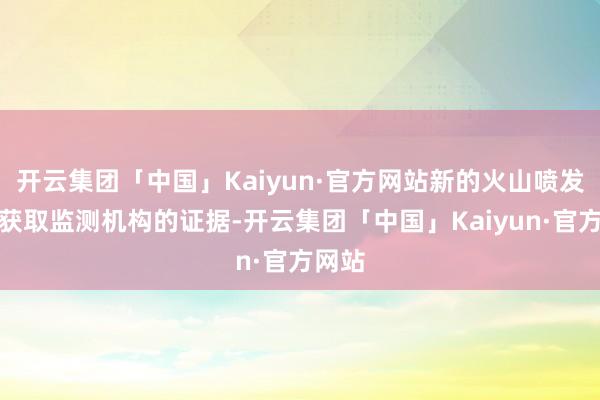 开云集团「中国」Kaiyun·官方网站新的火山喷发尚未获取监测机构的证据-开云集团「中国」Kaiyun·官方网站