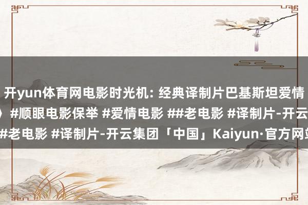 开yun体育网电影时光机: 经典译制片巴基斯坦爱情电影《大致不鉴定你》 #顺眼电影保举 #爱情电影 ##老电影 #译制片-开云集团「中国」Kaiyun·官方网站