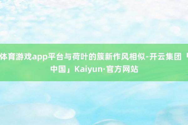 体育游戏app平台与荷叶的簇新作风相似-开云集团「中国」Kaiyun·官方网站