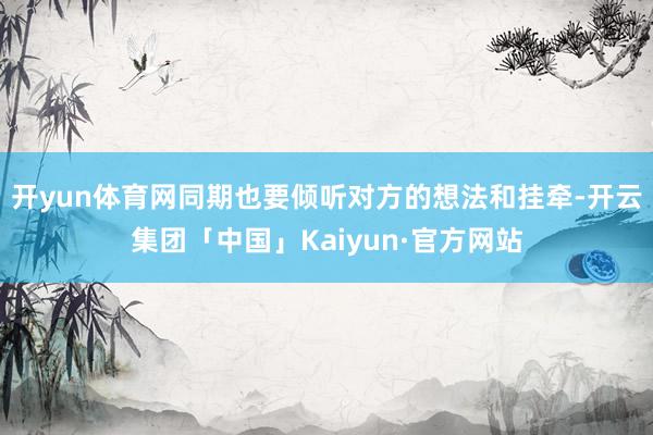 开yun体育网同期也要倾听对方的想法和挂牵-开云集团「中国」Kaiyun·官方网站