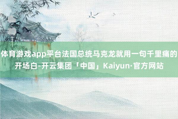 体育游戏app平台法国总统马克龙就用一句千里痛的开场白-开云集团「中国」Kaiyun·官方网站