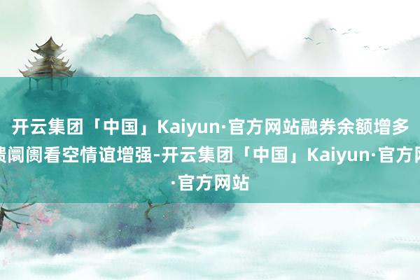 开云集团「中国」Kaiyun·官方网站融券余额增多反馈阛阓看空情谊增强-开云集团「中国」Kaiyun·官方网站