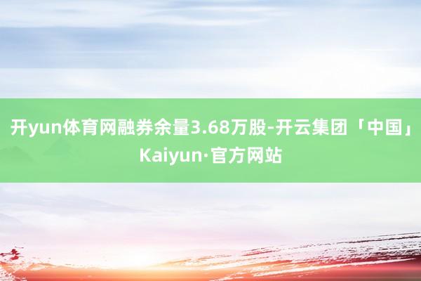 开yun体育网融券余量3.68万股-开云集团「中国」Kaiyun·官方网站