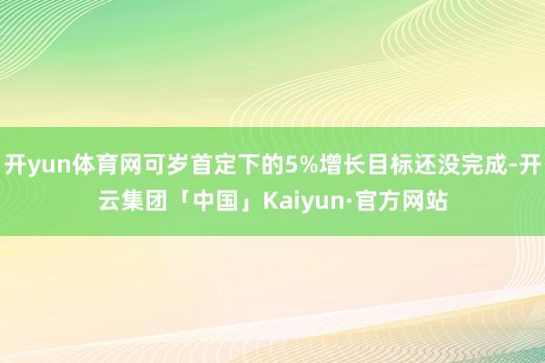 开yun体育网可岁首定下的5%增长目标还没完成-开云集团「中国」Kaiyun·官方网站