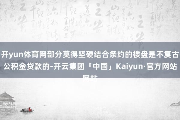 开yun体育网部分莫得坚硬结合条约的楼盘是不复古公积金贷款的-开云集团「中国」Kaiyun·官方网站