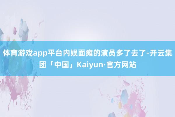 体育游戏app平台内娱面瘫的演员多了去了-开云集团「中国」Kaiyun·官方网站