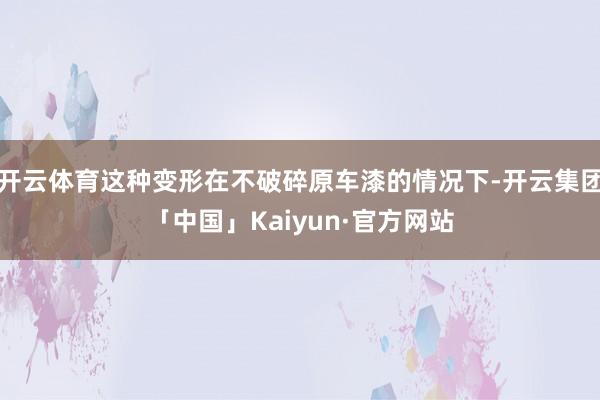 开云体育这种变形在不破碎原车漆的情况下-开云集团「中国」Kaiyun·官方网站