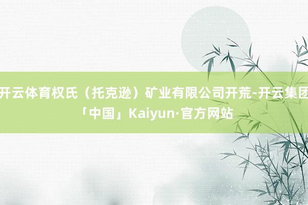 开云体育权氏（托克逊）矿业有限公司开荒-开云集团「中国」Kaiyun·官方网站
