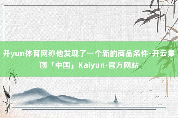 开yun体育网称他发现了一个新的商品条件-开云集团「中国」Kaiyun·官方网站