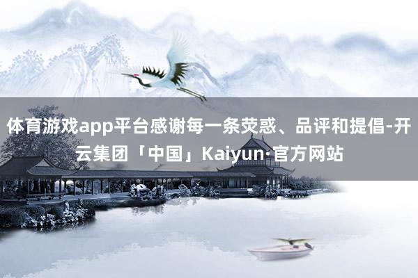 体育游戏app平台感谢每一条荧惑、品评和提倡-开云集团「中国」Kaiyun·官方网站