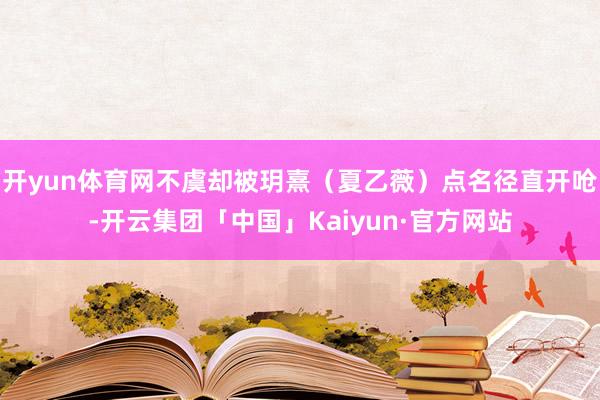 开yun体育网不虞却被玥熹（夏乙薇）点名径直开呛-开云集团「中国」Kaiyun·官方网站