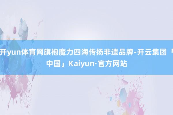 开yun体育网旗袍魔力四海传扬非遗品牌-开云集团「中国」Kaiyun·官方网站