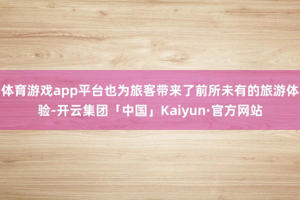 体育游戏app平台也为旅客带来了前所未有的旅游体验-开云集团「中国」Kaiyun·官方网站