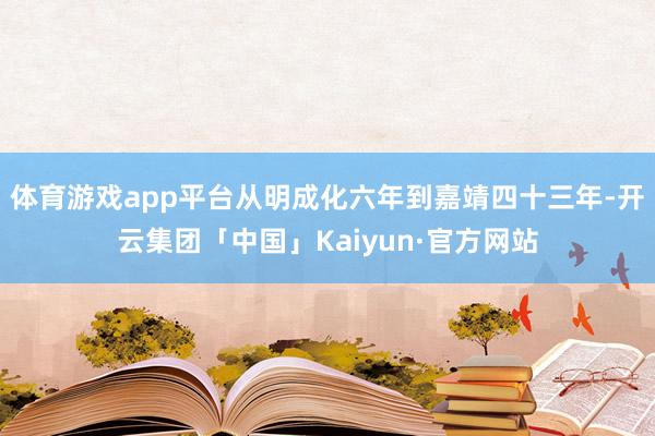 体育游戏app平台从明成化六年到嘉靖四十三年-开云集团「中国」Kaiyun·官方网站