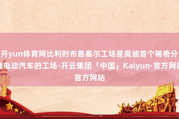 开yun体育网比利时布鲁塞尔工场是奥迪首个稀奇分娩电动汽车的工场-开云集团「中国」Kaiyun·官方网站