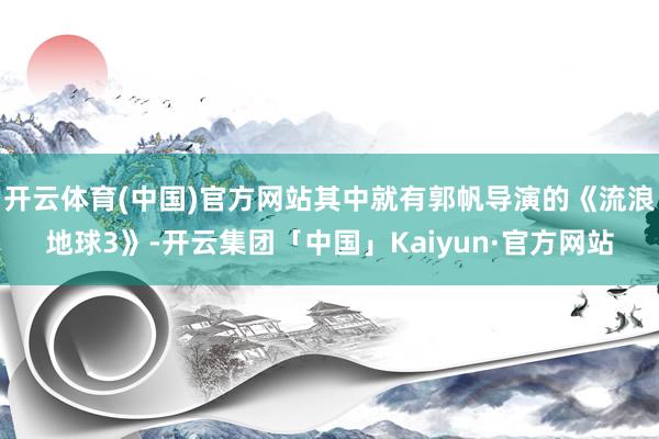 开云体育(中国)官方网站其中就有郭帆导演的《流浪地球3》-开云集团「中国」Kaiyun·官方网站