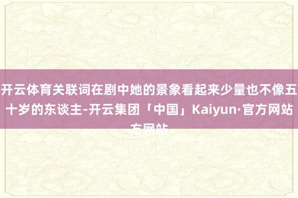 开云体育关联词在剧中她的景象看起来少量也不像五十岁的东谈主-开云集团「中国」Kaiyun·官方网站