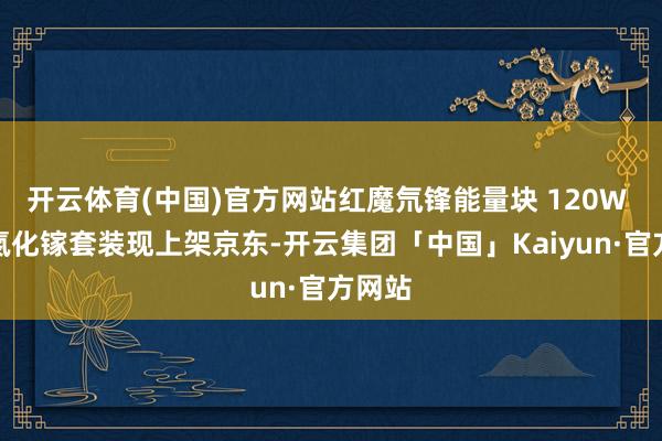 开云体育(中国)官方网站红魔氘锋能量块 120W 三口氮化镓套装现上架京东-开云集团「中国」Kaiyun·官方网站