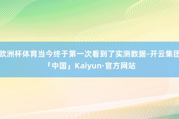 欧洲杯体育当今终于第一次看到了实测数据-开云集团「中国」Kaiyun·官方网站