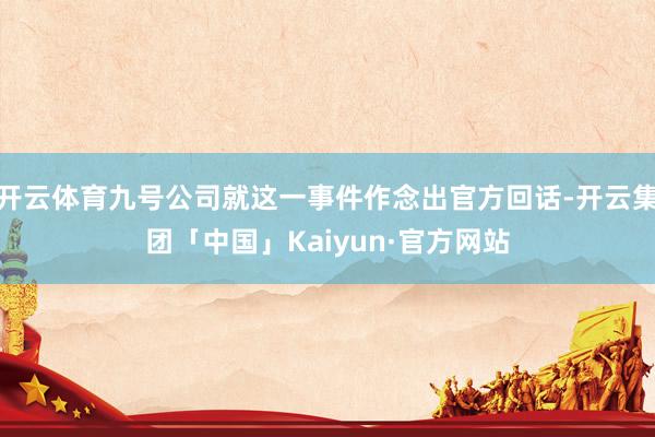 开云体育九号公司就这一事件作念出官方回话-开云集团「中国」Kaiyun·官方网站