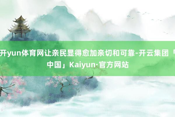 开yun体育网让亲民显得愈加亲切和可靠-开云集团「中国」Kaiyun·官方网站