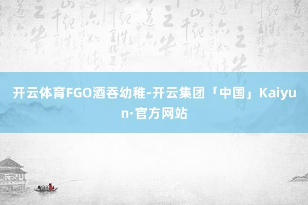 开云体育FGO酒吞幼稚-开云集团「中国」Kaiyun·官方网站