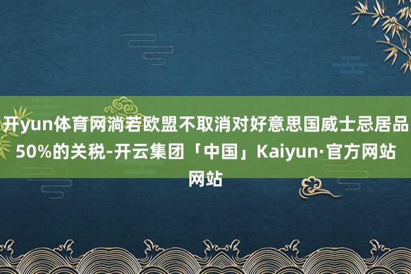开yun体育网淌若欧盟不取消对好意思国威士忌居品50%的关税-开云集团「中国」Kaiyun·官方网站