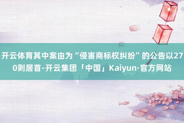 开云体育其中案由为“侵害商标权纠纷”的公告以270则居首-开云集团「中国」Kaiyun·官方网站