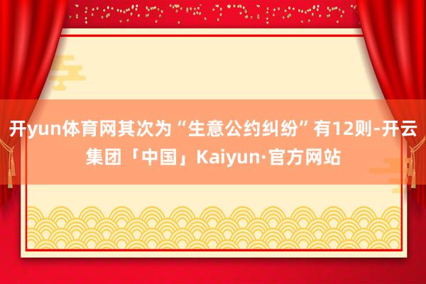 开yun体育网其次为“生意公约纠纷”有12则-开云集团「中国」Kaiyun·官方网站