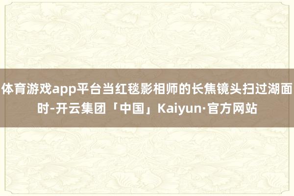 体育游戏app平台当红毯影相师的长焦镜头扫过湖面时-开云集团「中国」Kaiyun·官方网站