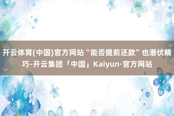 开云体育(中国)官方网站“能否提前还款”也潜伏精巧-开云集团「中国」Kaiyun·官方网站