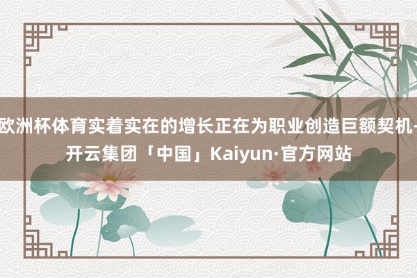 欧洲杯体育实着实在的增长正在为职业创造巨额契机-开云集团「中国」Kaiyun·官方网站